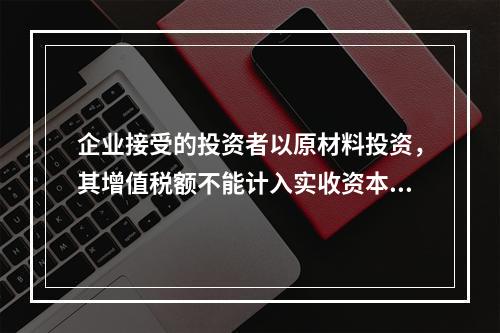 企业接受的投资者以原材料投资，其增值税额不能计入实收资本。（