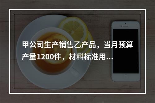 甲公司生产销售乙产品，当月预算产量1200件，材料标准用量5