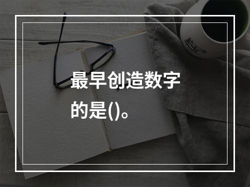 最早创造数字的是()。