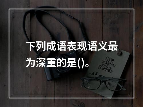 下列成语表现语义最为深重的是()。