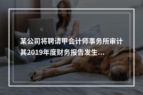 某公司将聘请甲会计师事务所审计其2019年度财务报告发生的相