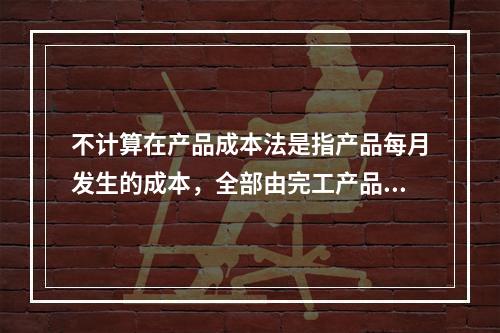 不计算在产品成本法是指产品每月发生的成本，全部由完工产品负担