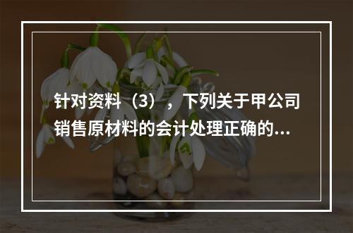 针对资料（3），下列关于甲公司销售原材料的会计处理正确的是（