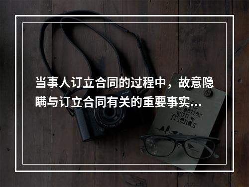 当事人订立合同的过程中，故意隐瞒与订立合同有关的重要事实，给