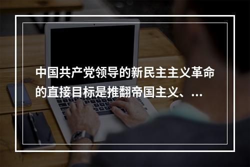 中国共产党领导的新民主主义革命的直接目标是推翻帝国主义、封建