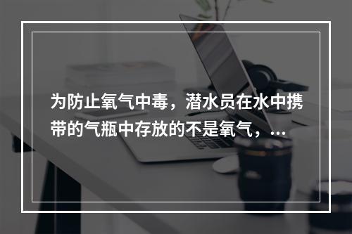 为防止氧气中毒，潜水员在水中携带的气瓶中存放的不是氧气，而是