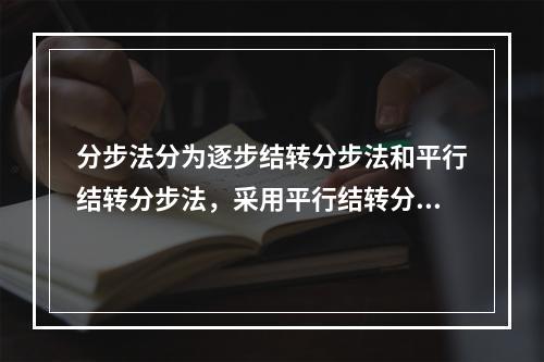 分步法分为逐步结转分步法和平行结转分步法，采用平行结转分步法