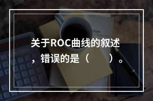 关于ROC曲线的叙述，错误的是（　　）。