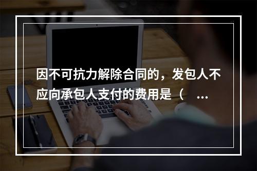 因不可抗力解除合同的，发包人不应向承包人支付的费用是（　）。