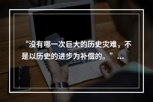 “没有哪一次巨大的历史灾难，不是以历史的进步为补偿的。”恩格