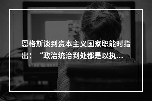 恩格斯谈到资本主义国家职能时指出：“政治统治到处都是以执行某