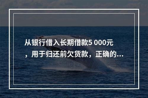 从银行借入长期借款5 000元，用于归还前欠货款，正确的说法