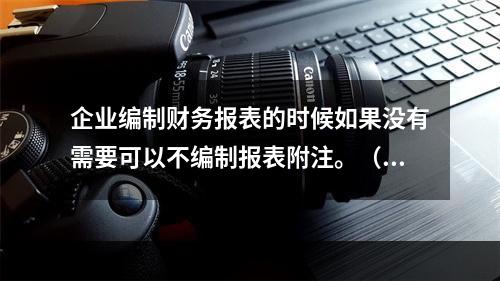 企业编制财务报表的时候如果没有需要可以不编制报表附注。（　）