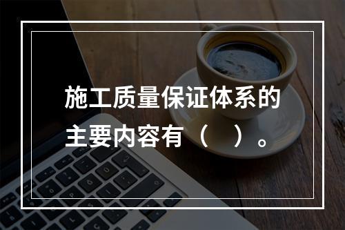 施工质量保证体系的主要内容有（　）。