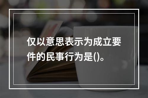 仅以意思表示为成立要件的民事行为是()。