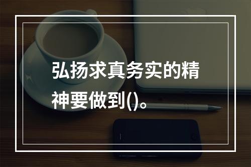 弘扬求真务实的精神要做到()。