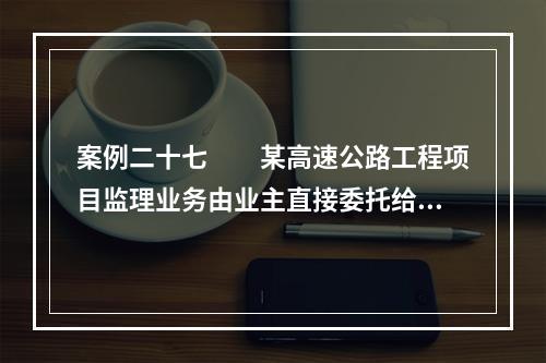 案例二十七　　某高速公路工程项目监理业务由业主直接委托给某工