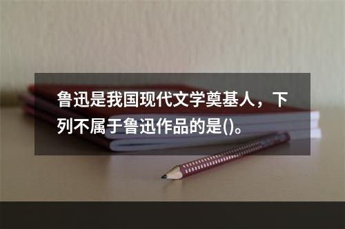 鲁迅是我国现代文学奠基人，下列不属于鲁迅作品的是()。