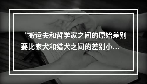 “搬运夫和哲学家之间的原始差别要比家犬和猎犬之间的差别小得多