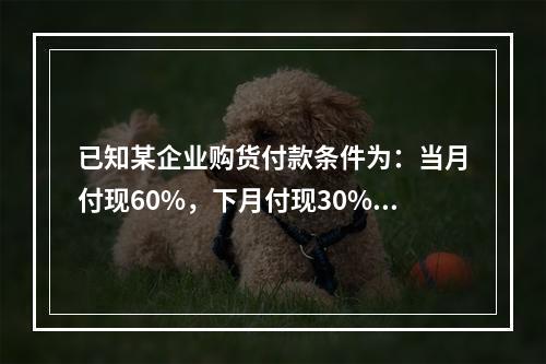 已知某企业购货付款条件为：当月付现60%，下月付现30%，在