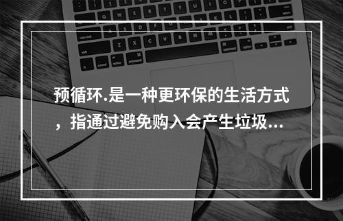 预循环.是一种更环保的生活方式，指通过避免购入会产生垃圾的家