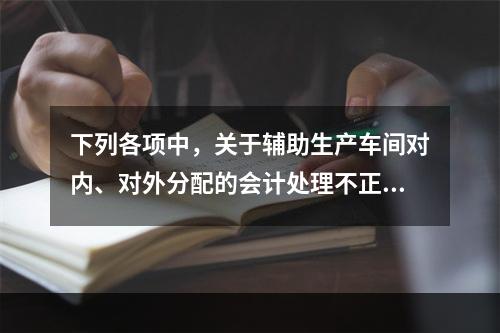 下列各项中，关于辅助生产车间对内、对外分配的会计处理不正确的