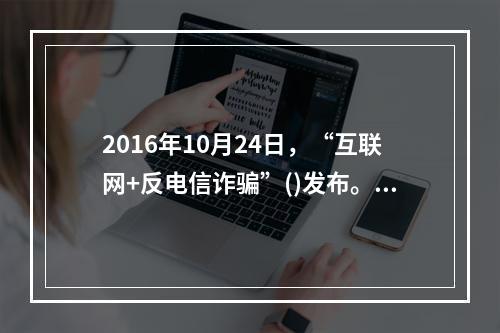 2016年10月24日，“互联网+反电信诈骗”()发布。该平