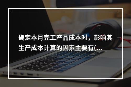 确定本月完工产品成本时，影响其生产成本计算的因素主要有()。