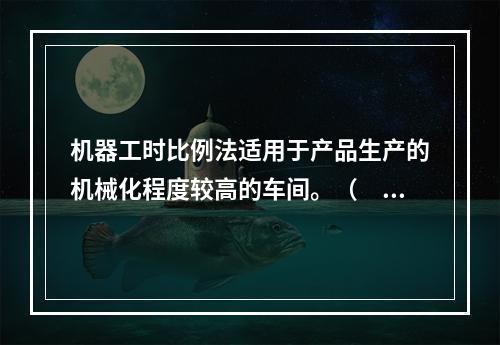 机器工时比例法适用于产品生产的机械化程度较高的车间。（　　）