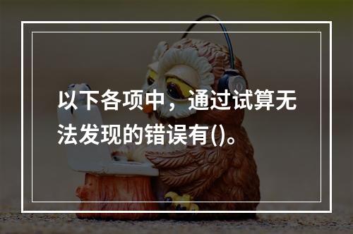 以下各项中，通过试算无法发现的错误有()。