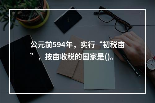 公元前594年，实行“初税亩”，按亩收税的国家是()。