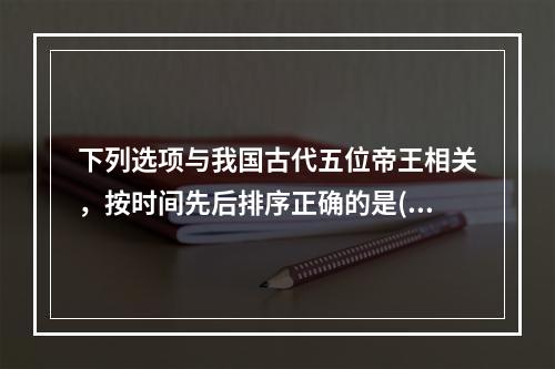 下列选项与我国古代五位帝王相关，按时间先后排序正确的是()。