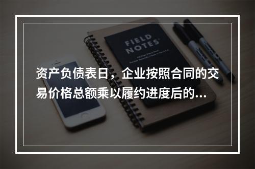 资产负债表日，企业按照合同的交易价格总额乘以履约进度后的金额