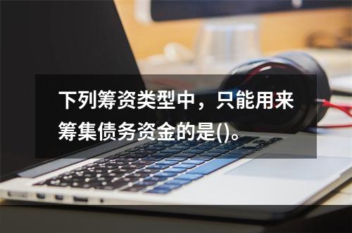 下列筹资类型中，只能用来筹集债务资金的是()。