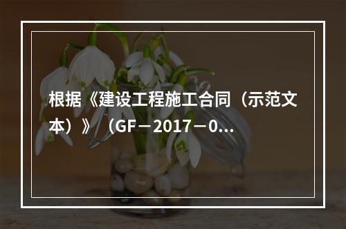 根据《建设工程施工合同（示范文本）》（GF－2017－020