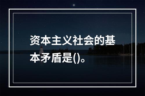 资本主义社会的基本矛盾是()。