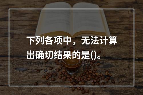 下列各项中，无法计算出确切结果的是()。