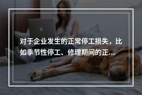 对于企业发生的正常停工损失，比如季节性停工、修理期间的正常停