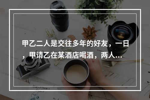 甲乙二人是交往多年的好友，一日，甲请乙在某酒店喝酒，两人微醉