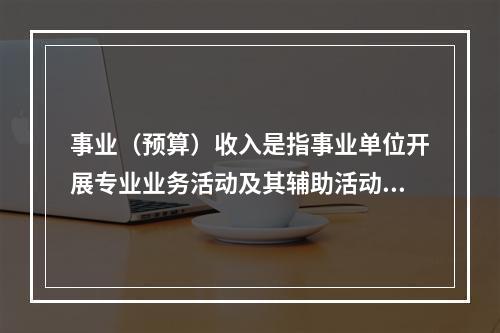 事业（预算）收入是指事业单位开展专业业务活动及其辅助活动实现