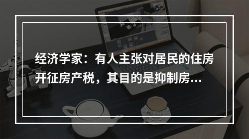 经济学家：有人主张对居民的住房开征房产税，其目的是抑制房价，