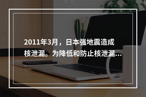 2011年3月，日本强地震造成核泄漏。为降低和防止核泄漏造成