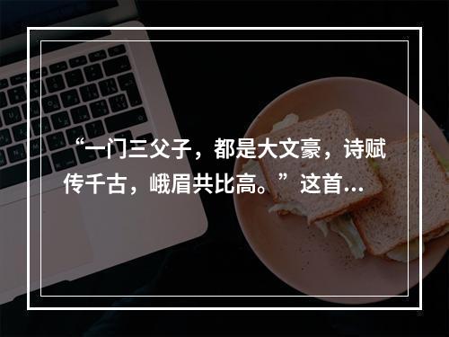 “一门三父子，都是大文豪，诗赋传千古，峨眉共比高。”这首诗中