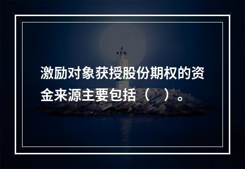 激励对象获授股份期权的资金来源主要包括（　）。