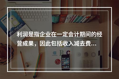 利润是指企业在一定会计期间的经营成果，因此包括收入减去费用后