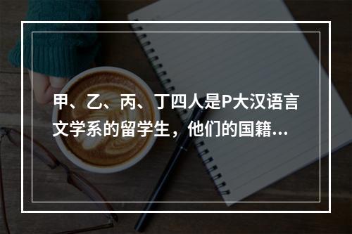 甲、乙、丙、丁四人是P大汉语言文学系的留学生，他们的国籍分别