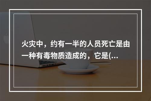 火灾中，约有一半的人员死亡是由一种有毒物质造成的，它是()。