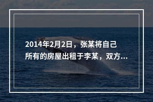 2014年2月2日，张某将自己所有的房屋出租于李某，双方签订