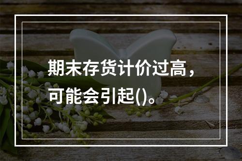 期末存货计价过高，可能会引起()。