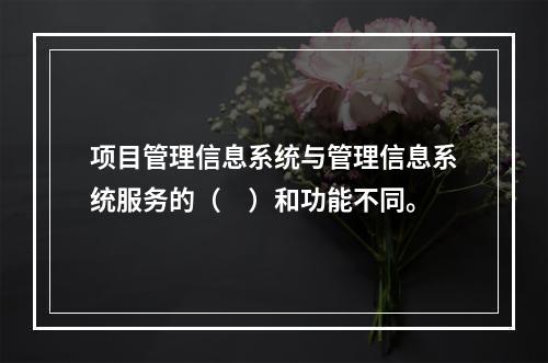 项目管理信息系统与管理信息系统服务的（　）和功能不同。